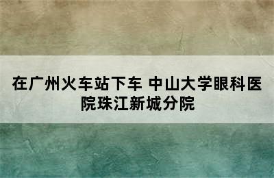 在广州火车站下车 中山大学眼科医院珠江新城分院